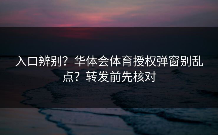 入口辨别？华体会体育授权弹窗别乱点？转发前先核对