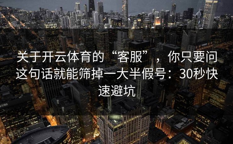 关于开云体育的“客服”，你只要问这句话就能筛掉一大半假号：30秒快速避坑