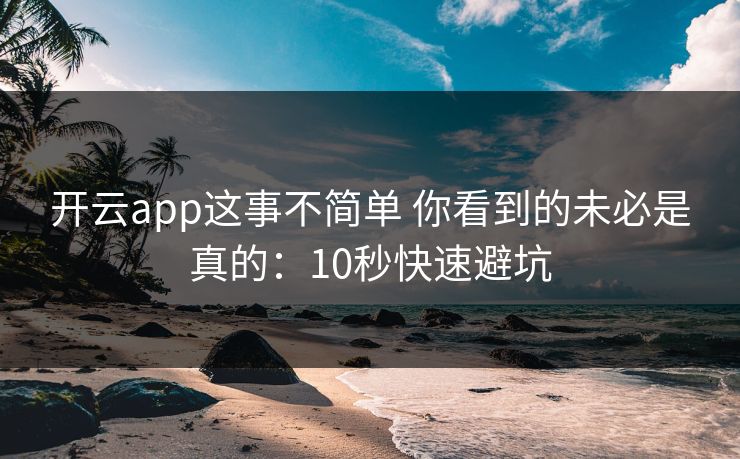 开云app这事不简单 你看到的未必是真的：10秒快速避坑