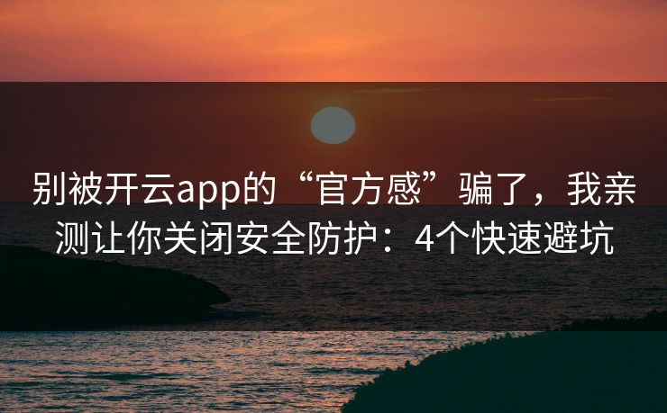 别被开云app的“官方感”骗了，我亲测让你关闭安全防护：4个快速避坑