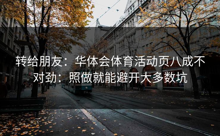 转给朋友：华体会体育活动页八成不对劲：照做就能避开大多数坑
