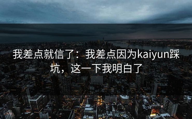 我差点就信了：我差点因为kaiyun踩坑，这一下我明白了