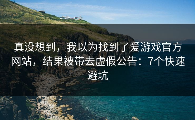 真没想到，我以为找到了爱游戏官方网站，结果被带去虚假公告：7个快速避坑