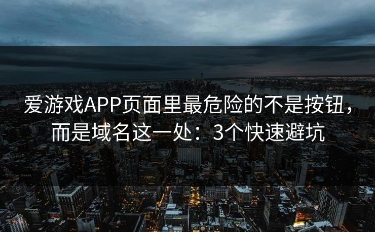 爱游戏APP页面里最危险的不是按钮，而是域名这一处：3个快速避坑