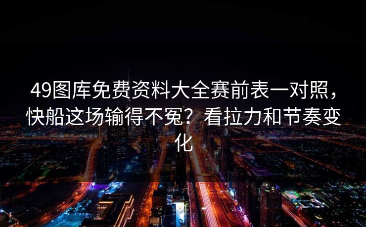 49图库免费资料大全赛前表一对照，快船这场输得不冤？看拉力和节奏变化