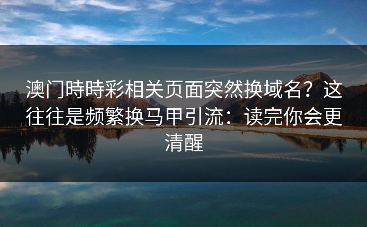 澳门時時彩相关页面突然换域名？这往往是频繁换马甲引流：读完你会更清醒