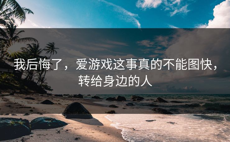 我后悔了，爱游戏这事真的不能图快，转给身边的人