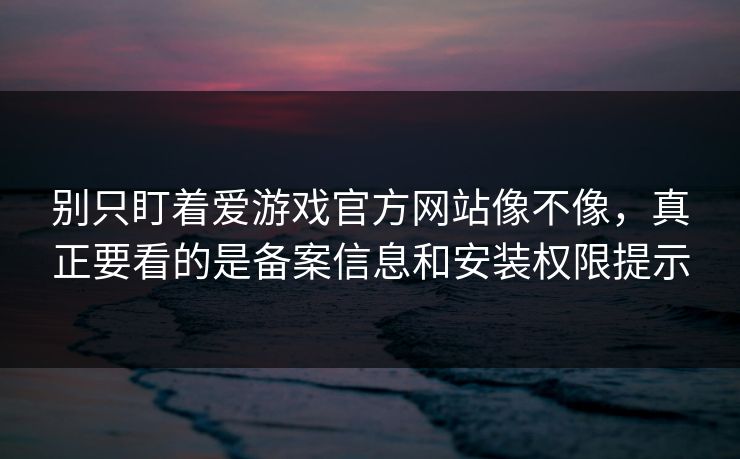 别只盯着爱游戏官方网站像不像，真正要看的是备案信息和安装权限提示