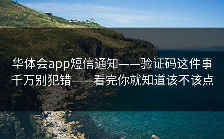 华体会app短信通知——验证码这件事千万别犯错——看完你就知道该不该点