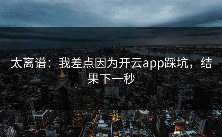 太离谱：我差点因为开云app踩坑，结果下一秒
