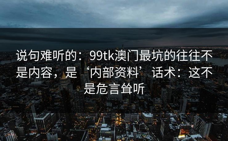 说句难听的：99tk澳门最坑的往往不是内容，是‘内部资料’话术：这不是危言耸听