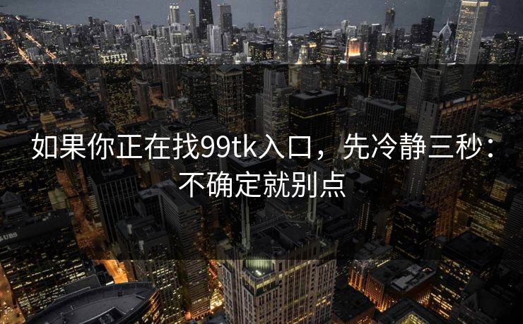 如果你正在找99tk入口，先冷静三秒：不确定就别点