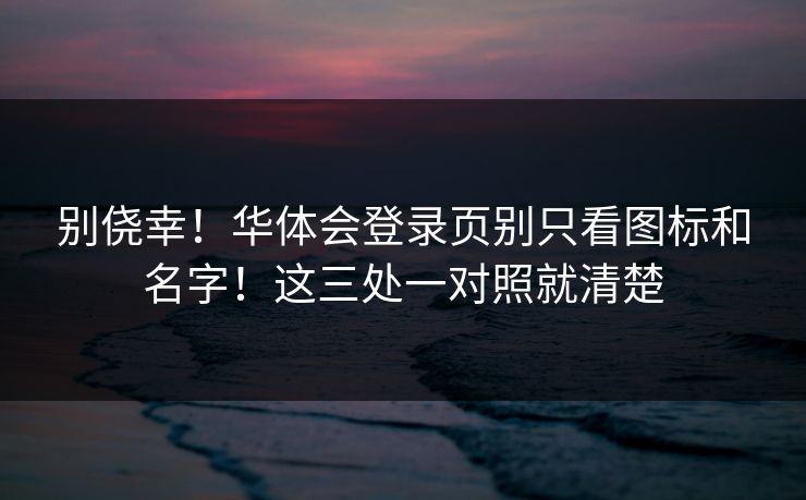 别侥幸！华体会登录页别只看图标和名字！这三处一对照就清楚