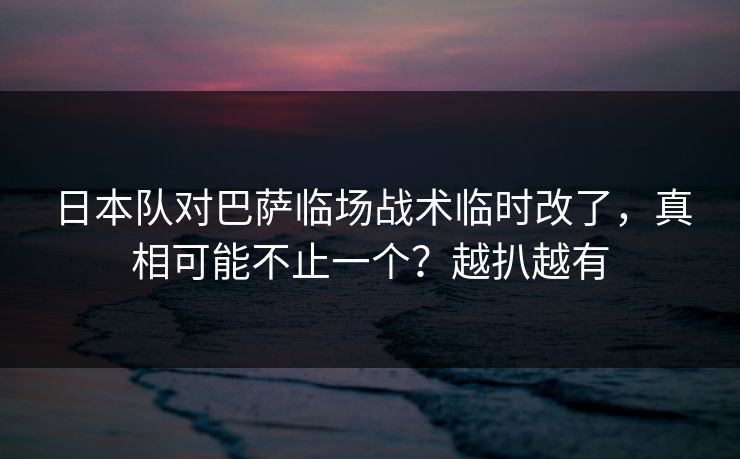日本队对巴萨临场战术临时改了，真相可能不止一个？越扒越有