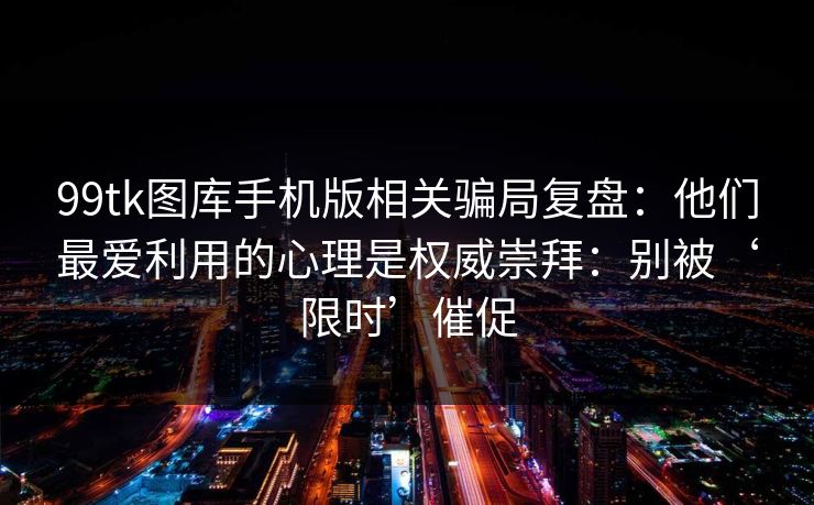 99tk图库手机版相关骗局复盘：他们最爱利用的心理是权威崇拜：别被‘限时’催促