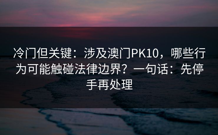 冷门但关键：涉及澳门PK10，哪些行为可能触碰法律边界？一句话：先停手再处理