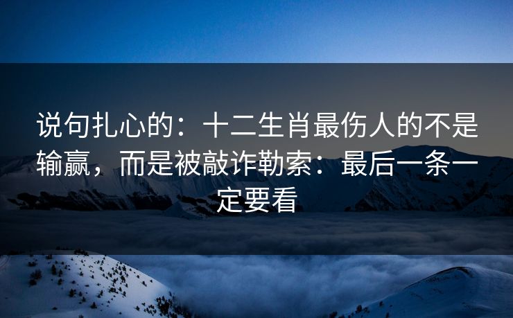 说句扎心的：十二生肖最伤人的不是输赢，而是被敲诈勒索：最后一条一定要看