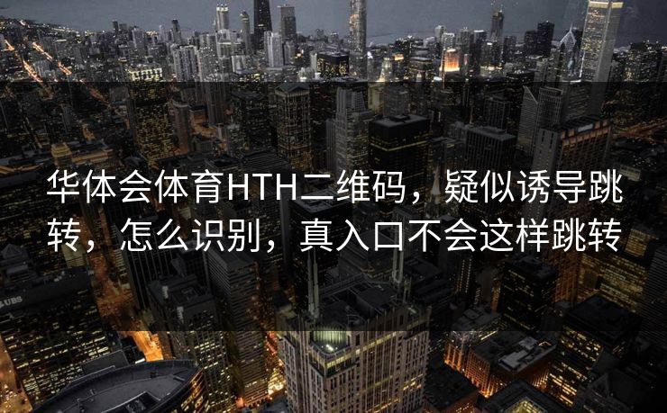华体会体育HTH二维码，疑似诱导跳转，怎么识别，真入口不会这样跳转