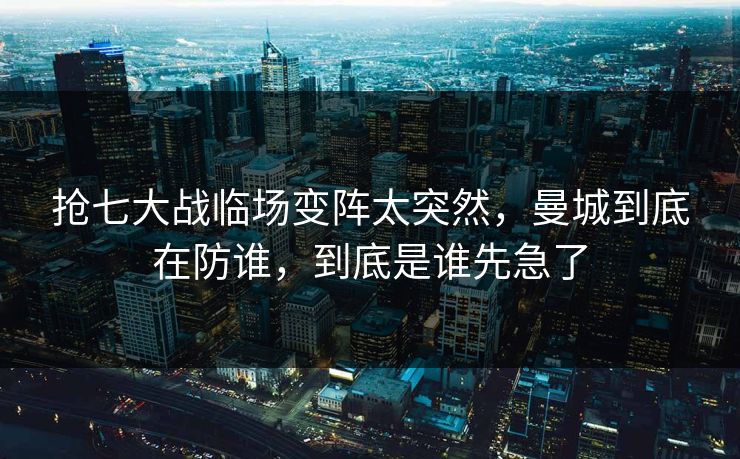 抢七大战临场变阵太突然，曼城到底在防谁，到底是谁先急了