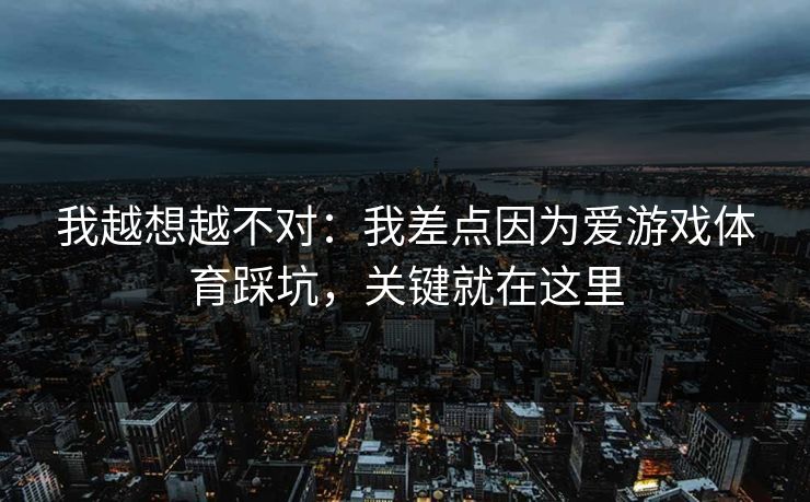我越想越不对：我差点因为爱游戏体育踩坑，关键就在这里