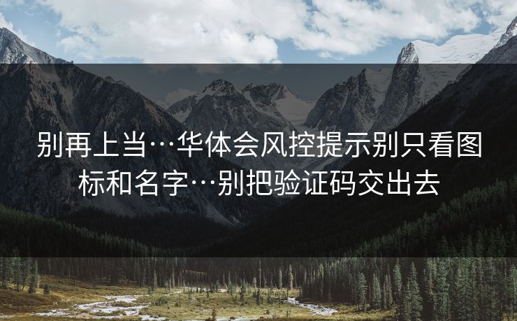别再上当…华体会风控提示别只看图标和名字…别把验证码交出去