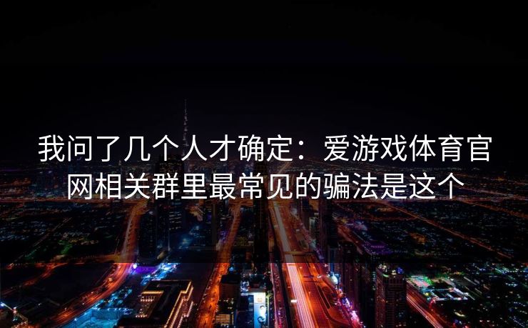 我问了几个人才确定：爱游戏体育官网相关群里最常见的骗法是这个