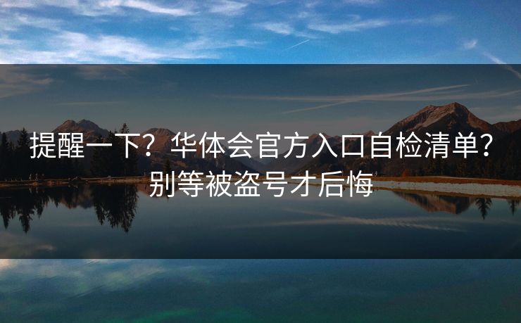 提醒一下？华体会官方入口自检清单？别等被盗号才后悔