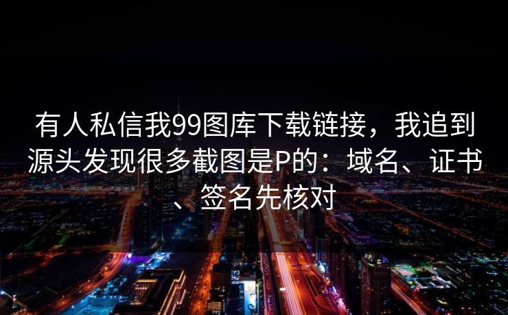 有人私信我99图库下载链接，我追到源头发现很多截图是P的：域名、证书、签名先核对