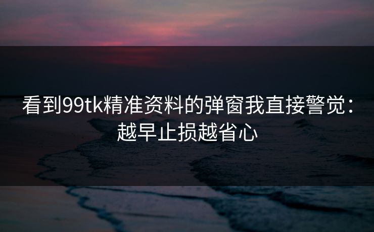 看到99tk精准资料的弹窗我直接警觉：越早止损越省心