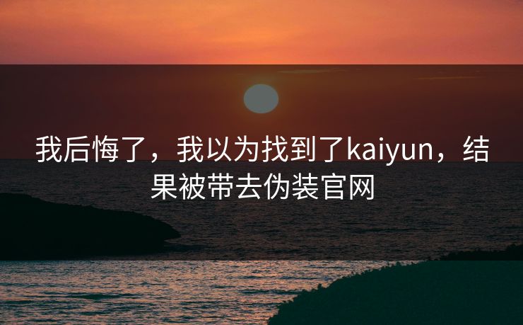 我后悔了，我以为找到了kaiyun，结果被带去伪装官网