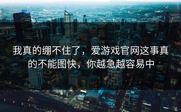 我真的绷不住了，爱游戏官网这事真的不能图快，你越急越容易中