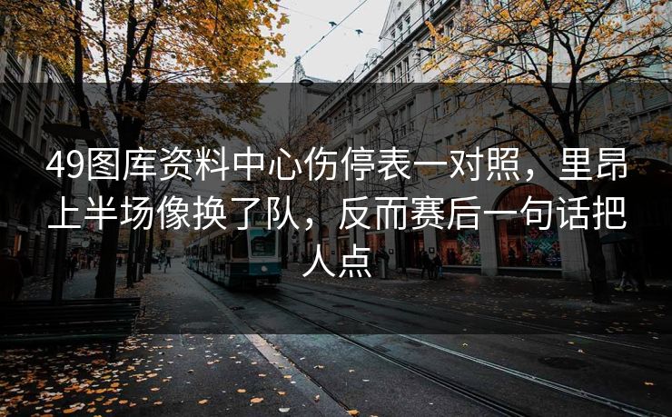 49图库资料中心伤停表一对照,里昂上半场像换了队,反而赛后一句话把人点 49图库资料中心伤停表一对照,里昂上半场像换了队,反而赛后一句话把人点