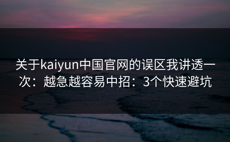关于kaiyun中国官网的误区我讲透一次：越急越容易中招：3个快速避坑