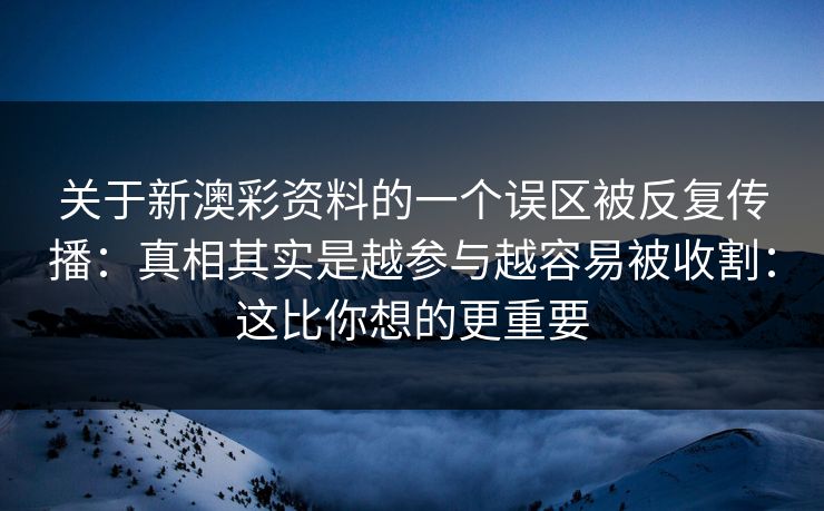 关于新澳彩资料的一个误区被反复传播：真相其实是越参与越容易被收割：这比你想的更重要